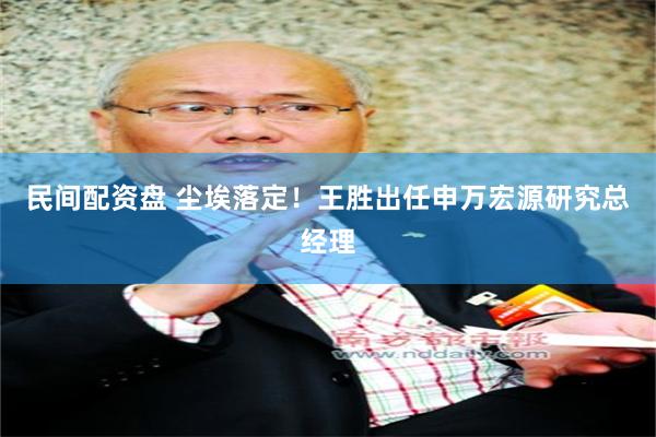 民间配资盘 尘埃落定！王胜出任申万宏源研究总经理