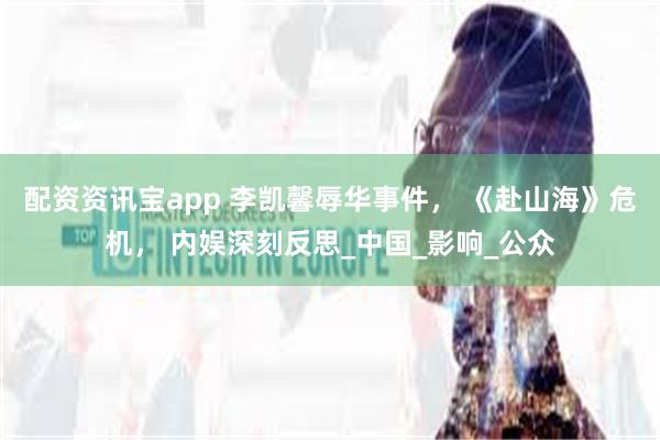 配资资讯宝app 李凯馨辱华事件， 《赴山海》危机， 内娱深刻反思_中国_影响_公众