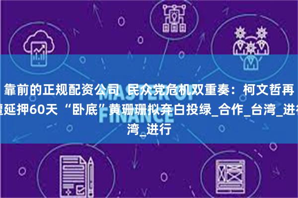靠前的正规配资公司  民众党危机双重奏：柯文哲再遭延押60天 “卧底”黄珊珊拟弃白投绿_合作_台湾_进行