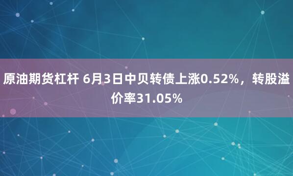 原油期货杠杆 6月3日中贝转债上涨0.52%，转股溢价率31.05%