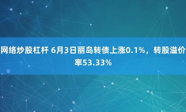 网络炒股杠杆 6月3日丽岛转债上涨0.1%，转股溢价率53.33%