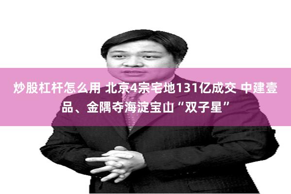炒股杠杆怎么用 北京4宗宅地131亿成交 中建壹品、金隅夺海淀宝山“双子星”