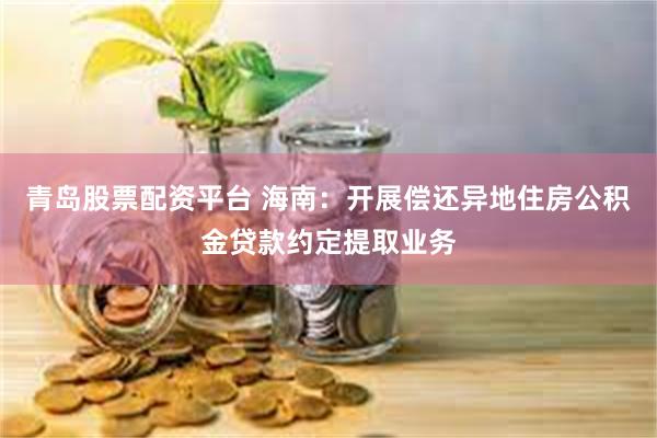 青岛股票配资平台 海南：开展偿还异地住房公积金贷款约定提取业务