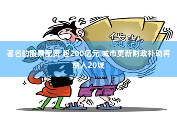 著名的股票配资 超200亿元 城市更新财政补助再纳入20城