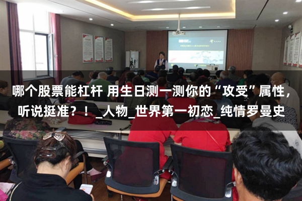 哪个股票能杠杆 用生日测一测你的“攻受”属性，听说挺准？！_人物_世界第一初恋_纯情罗曼史