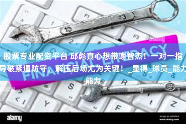 股票专业配资平台 邱彪真心想带谢智杰！一对一指导破紧逼防守，解压后场尤为关键！_显得_球员_能力