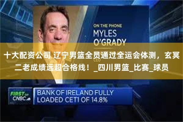 十大配资公司 辽宁男篮全员通过全运会体测，玄冥二老成绩远超合格线！_四川男篮_比赛_球员