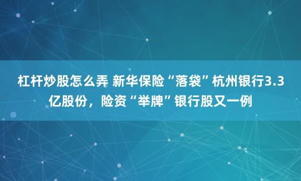 杠杆炒股怎么弄 新华保险“落袋”杭州银行3.3亿股份，险资“举牌”银行股又一例