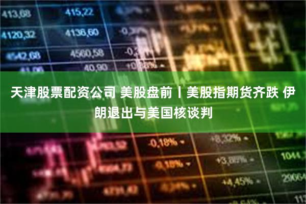 天津股票配资公司 美股盘前丨美股指期货齐跌 伊朗退出与美国核谈判