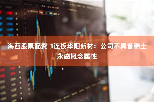 海西股票配资 3连板华阳新材：公司不具备稀土永磁概念属性