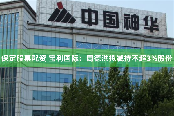 保定股票配资 宝利国际：周德洪拟减持不超3%股份