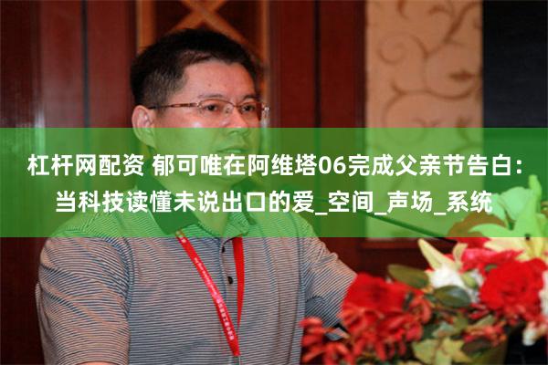 杠杆网配资 郁可唯在阿维塔06完成父亲节告白：当科技读懂未说出口的爱_空间_声场_系统