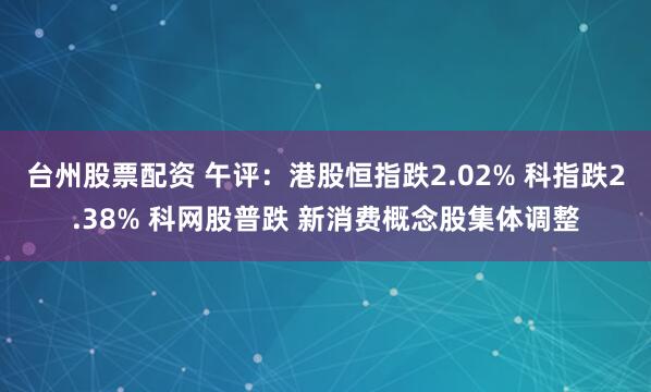 台州股票配资 午评：港股恒指跌2.02% 科指跌2.38% 科网股普跌 新消费概念股集体调整