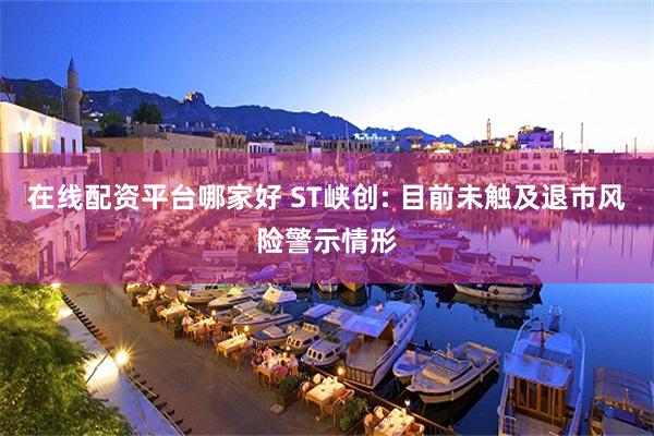 在线配资平台哪家好 ST峡创: 目前未触及退市风险警示情形