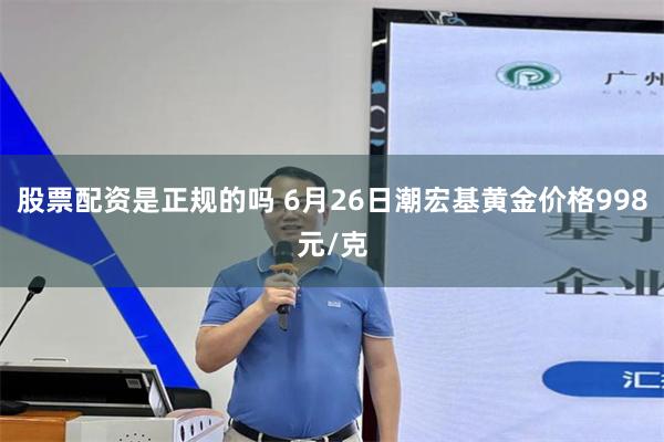 股票配资是正规的吗 6月26日潮宏基黄金价格998元/克