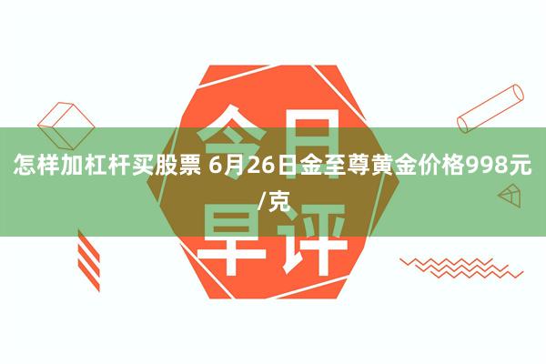 怎样加杠杆买股票 6月26日金至尊黄金价格998元/克