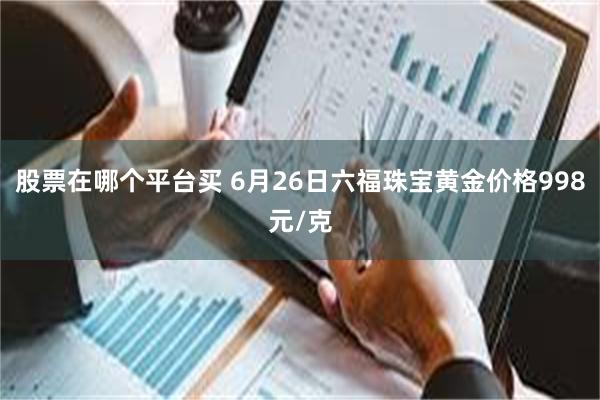 股票在哪个平台买 6月26日六福珠宝黄金价格998元/克