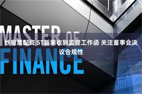 炒股票配资 ST新潮收到监管工作函 关注董事会决议合规性