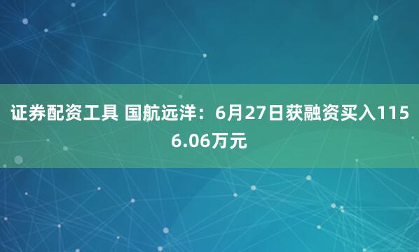 证券配资工具 国航远洋：6月27日获融资买入1156.06万元