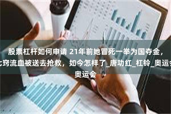 股票杠杆如何申请 21年前她冒死一举为国夺金，七窍流血被送去抢救，如今怎样了_唐功红_杠铃_奥运会
