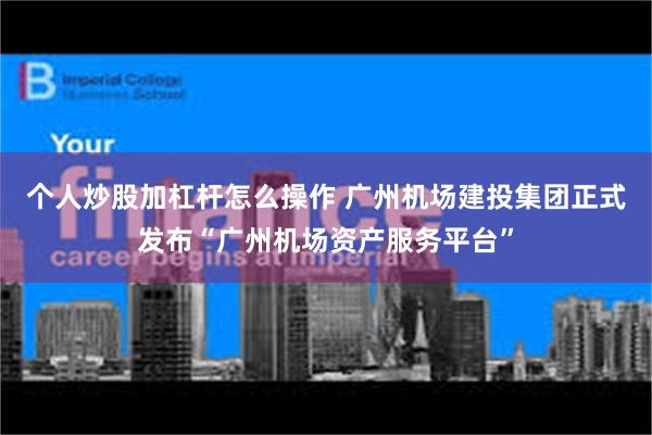 个人炒股加杠杆怎么操作 广州机场建投集团正式发布“广州机场资产服务平台”