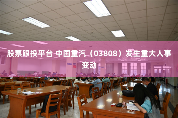 股票跟投平台 中国重汽（03808）发生重大人事变动