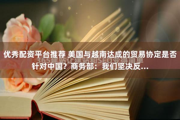 优秀配资平台推荐 美国与越南达成的贸易协定是否针对中国？商务部：我们坚决反...
